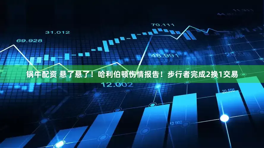 锅牛配资 悬了悬了！哈利伯顿伤情报告！步行者完成2换1交易