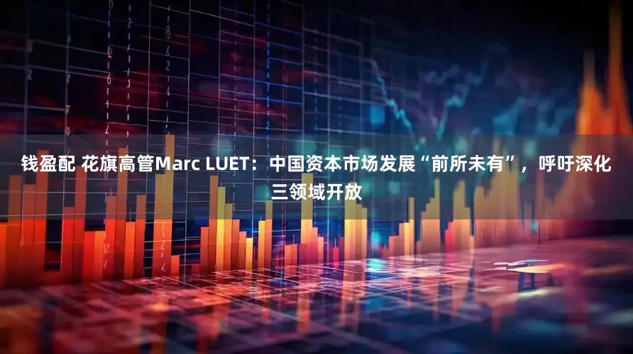 钱盈配 花旗高管Marc LUET：中国资本市场发展“前所未有”，呼吁深化三领域开放