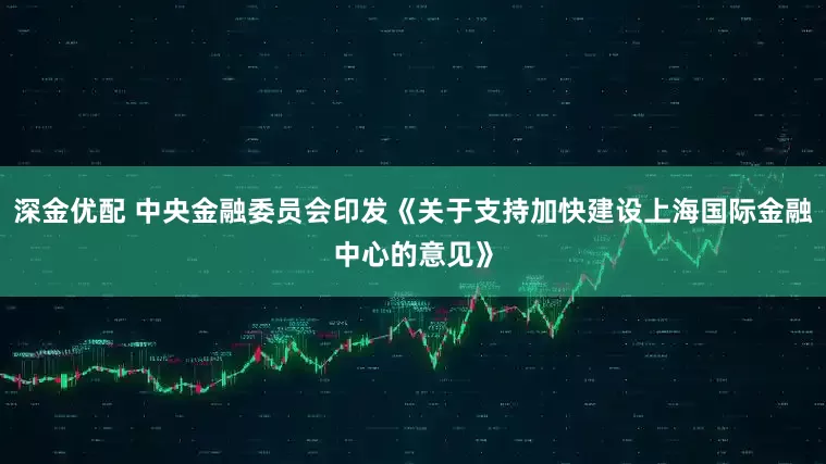 深金优配 中央金融委员会印发《关于支持加快建设上海国际金融中心的意见》