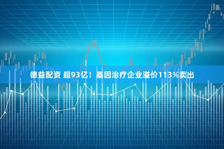 德益配资 超93亿！基因治疗企业溢价113%卖出