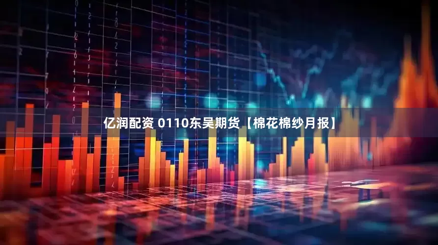 亿润配资 0110东吴期货【棉花棉纱月报】