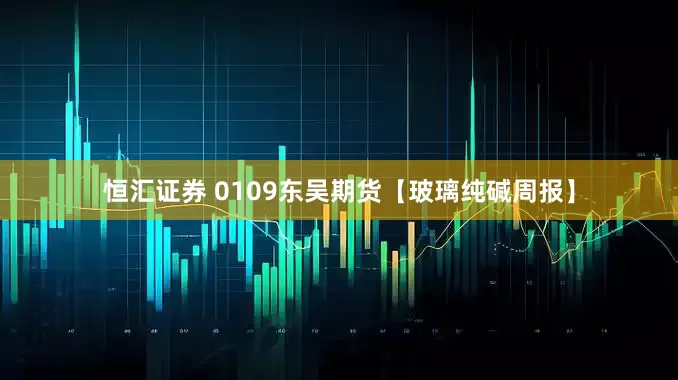 恒汇证券 0109东吴期货【玻璃纯碱周报】