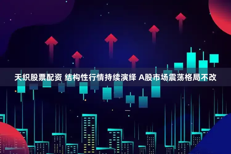 天织股票配资 结构性行情持续演绎 A股市场震荡格局不改