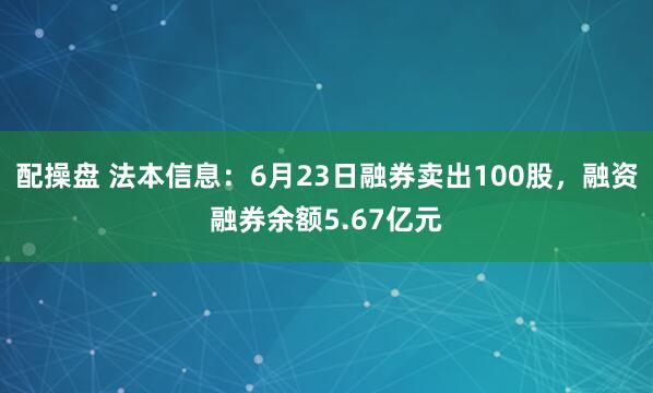 配操盘 法本信息：6月23日融券卖出100股，融资融券余额5.67亿元