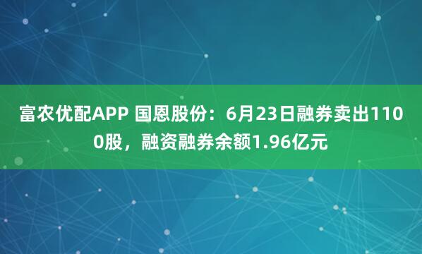 富农优配APP 国恩股份：6月23日融券卖出1100股，融资融券余额1.96亿元