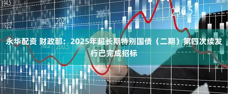永华配资 财政部：2025年超长期特别国债（二期）第四次续发行已完成招标