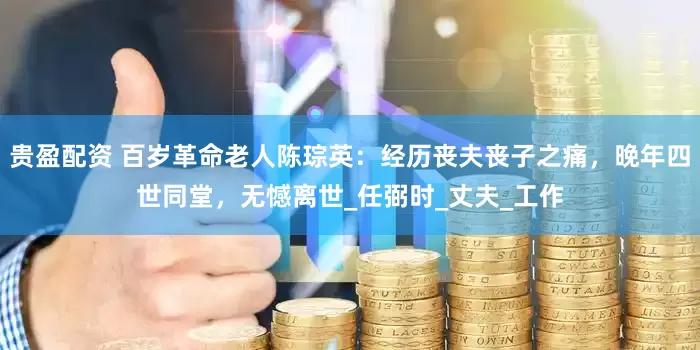 贵盈配资 百岁革命老人陈琮英：经历丧夫丧子之痛，晚年四世同堂，无憾离世_任弼时_丈夫_工作