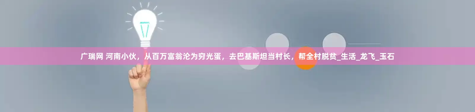 广瑞网 河南小伙，从百万富翁沦为穷光蛋，去巴基斯坦当村长，帮全村脱贫_生活_龙飞_玉石