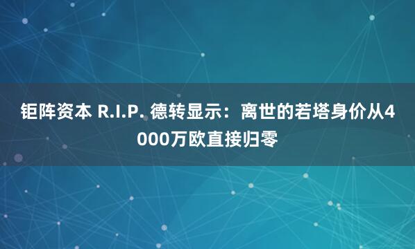 钜阵资本 R.I.P. 德转显示：离世的若塔身价从4000万欧直接归零