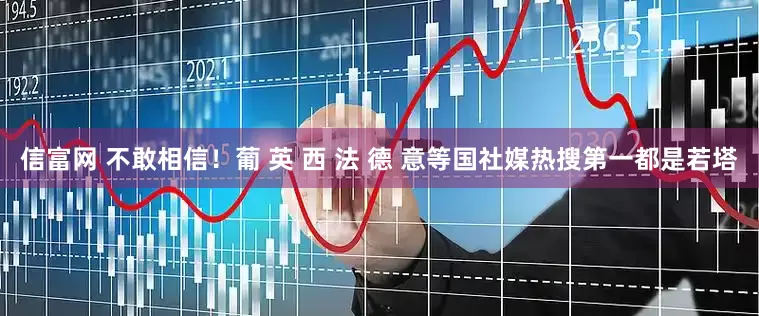 信富网 不敢相信！葡 英 西 法 德 意等国社媒热搜第一都是若塔