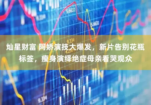灿星财富 阿娇演技大爆发，新片告别花瓶标签，瘦身演绎绝症母亲看哭观众