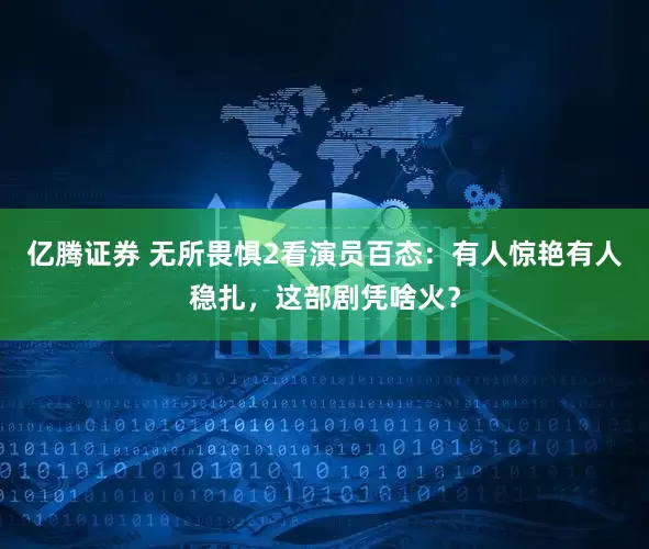 亿腾证券 无所畏惧2看演员百态：有人惊艳有人稳扎，这部剧凭啥火？