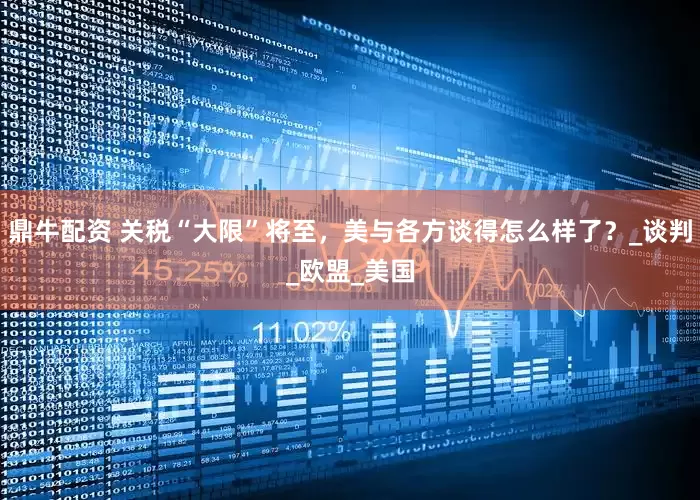 鼎牛配资 关税“大限”将至，美与各方谈得怎么样了？_谈判_欧盟_美国
