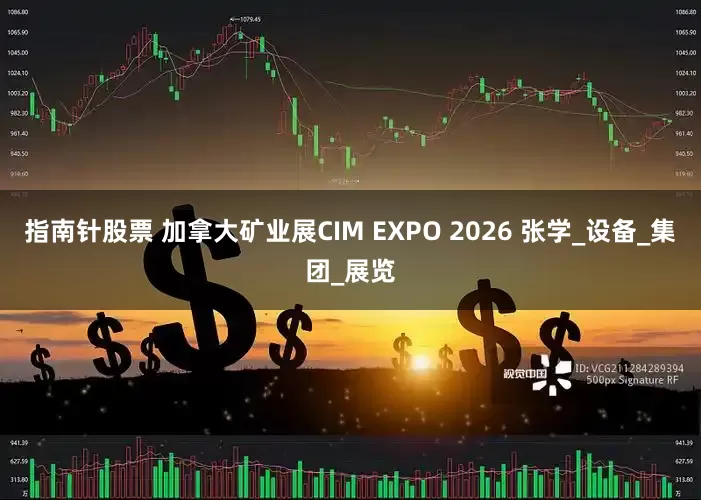 指南针股票 加拿大矿业展CIM EXPO 2026 张学_设备_集团_展览