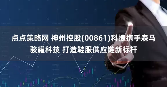 点点策略网 神州控股(00861)科捷携手森马骏耀科技 打造鞋服供应链新标杆
