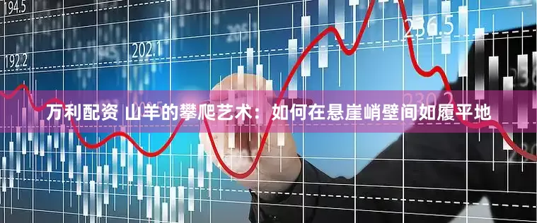 万利配资 山羊的攀爬艺术：如何在悬崖峭壁间如履平地