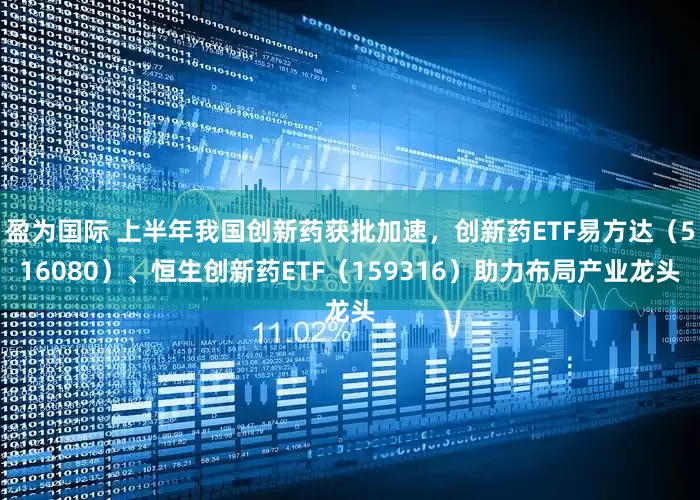 盈为国际 上半年我国创新药获批加速，创新药ETF易方达（516080）、恒生创新药ETF（159316）助力布局产业龙头