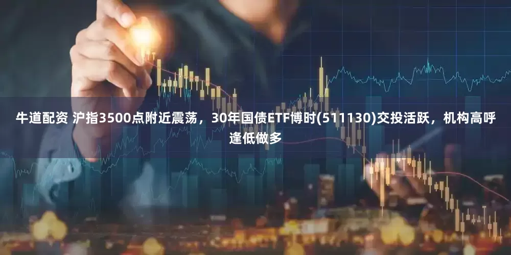 牛道配资 沪指3500点附近震荡，30年国债ETF博时(511130)交投活跃，机构高呼逢低做多