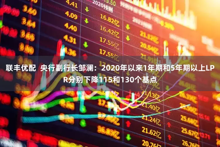 联丰优配  央行副行长邹澜：2020年以来1年期和5年期以上LPR分别下降115和130个基点