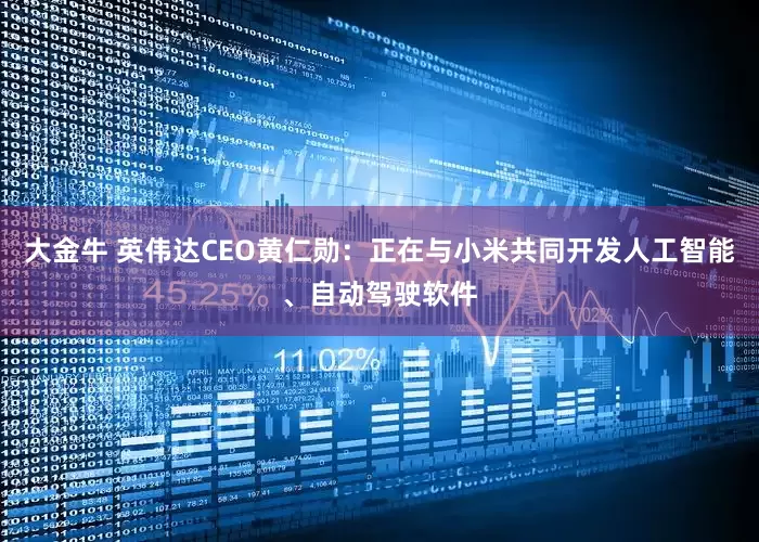 大金牛 英伟达CEO黄仁勋：正在与小米共同开发人工智能、自动驾驶软件