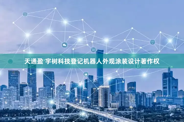 天通盈 宇树科技登记机器人外观涂装设计著作权