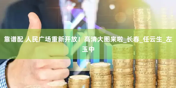 靠谱配 人民广场重新开放！高清大图来啦_长春_任云生_左玉中