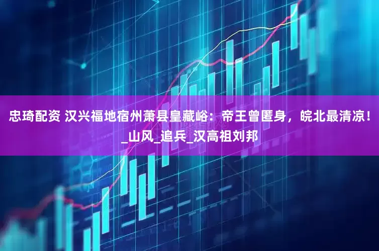 忠琦配资 汉兴福地宿州萧县皇藏峪：帝王曾匿身，皖北最清凉！_山风_追兵_汉高祖刘邦