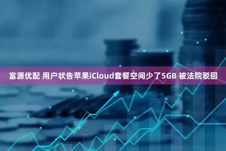 富源优配 用户状告苹果iCloud套餐空间少了5GB 被法院驳回