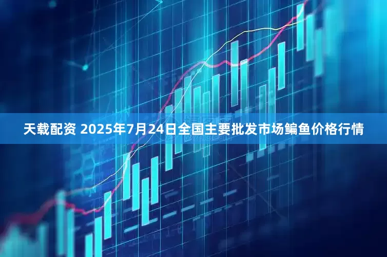 天载配资 2025年7月24日全国主要批发市场鳊鱼价格行情