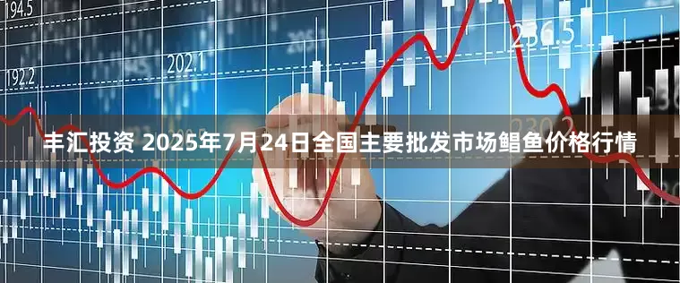 丰汇投资 2025年7月24日全国主要批发市场鲳鱼价格行情