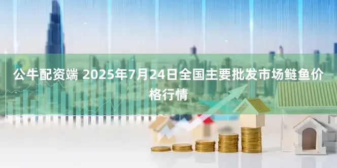 公牛配资端 2025年7月24日全国主要批发市场鲢鱼价格行情