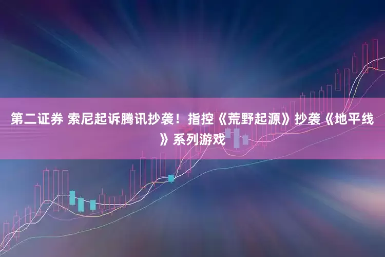 第二证券 索尼起诉腾讯抄袭！指控《荒野起源》抄袭《地平线》系列游戏
