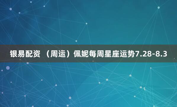 银易配资 （周运）佩妮每周星座运势7.28-8.3