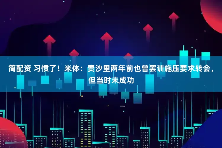 简配资 习惯了！米体：贾沙里两年前也曾罢训施压要求转会，但当时未成功