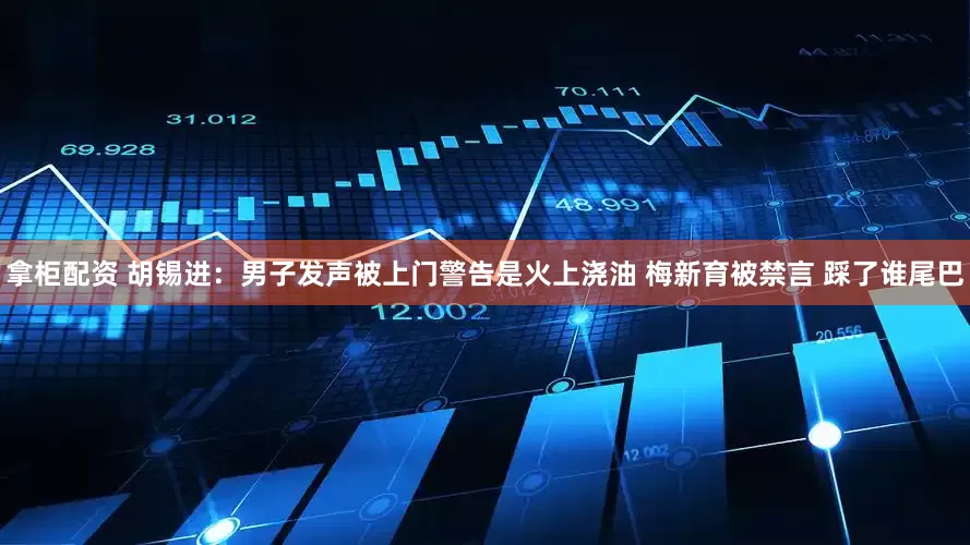 拿柜配资 胡锡进：男子发声被上门警告是火上浇油 梅新育被禁言 踩了谁尾巴