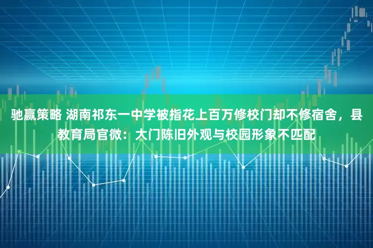 驰赢策略 湖南祁东一中学被指花上百万修校门却不修宿舍，县教育局官微：大门陈旧外观与校园形象不匹配
