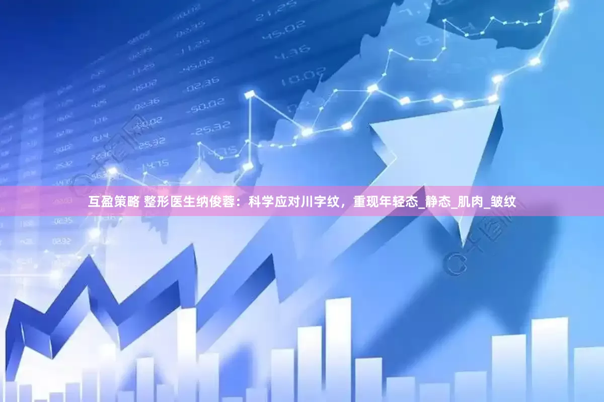 互盈策略 整形医生纳俊蓉：科学应对川字纹，重现年轻态_静态_肌肉_皱纹