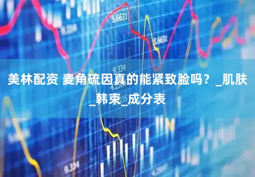 美林配资 麦角硫因真的能紧致脸吗？_肌肤_韩束_成分表
