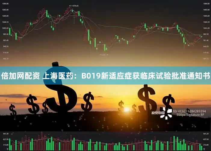倍加网配资 上海医药：B019新适应症获临床试验批准通知书