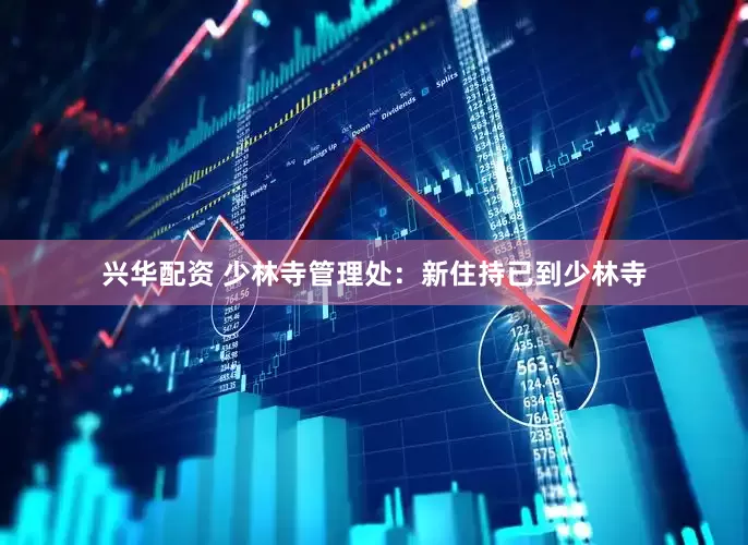 兴华配资 少林寺管理处：新住持已到少林寺