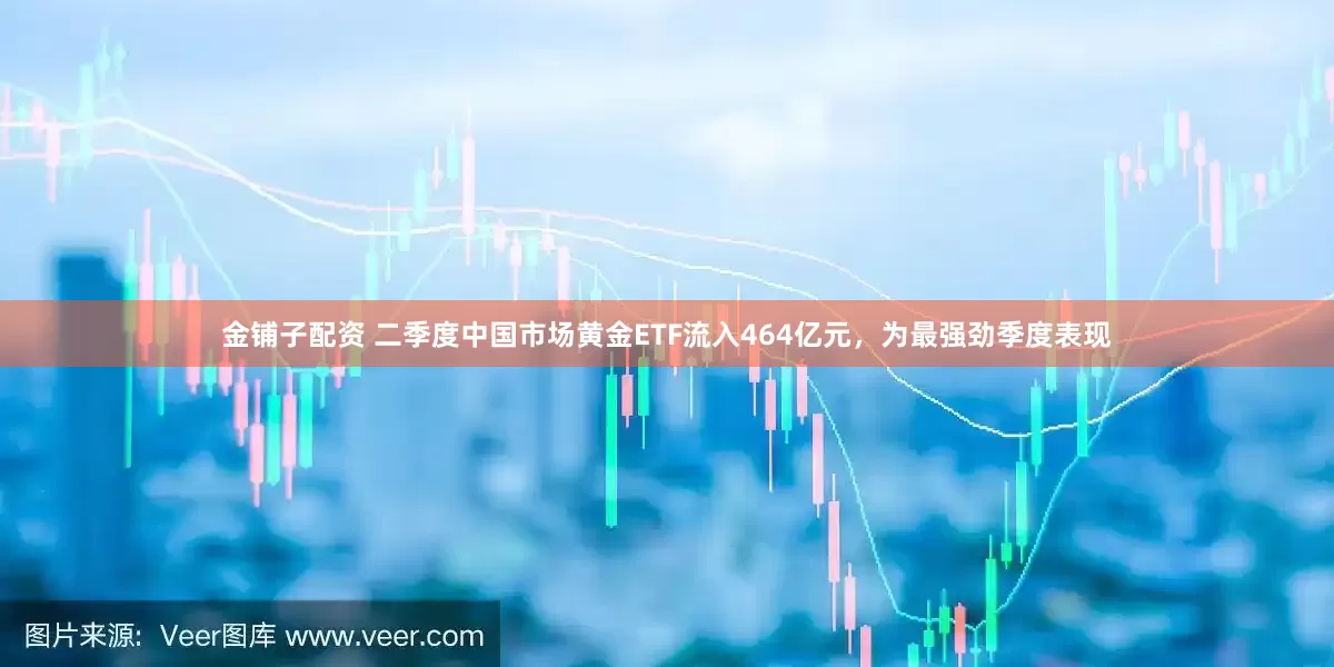 金铺子配资 二季度中国市场黄金ETF流入464亿元，为最强劲季度表现
