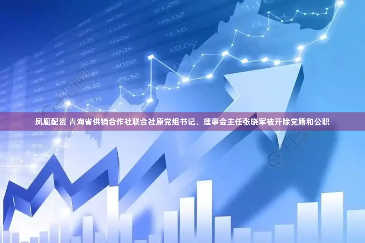凤凰配资 青海省供销合作社联合社原党组书记、理事会主任张晓军被开除党籍和公职