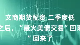 文商期货配资 二季度低迷之后，“最火美债交易”回来了