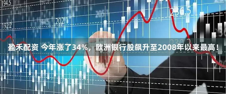 盈禾配资 今年涨了34%，欧洲银行股飙升至2008年以来最高！