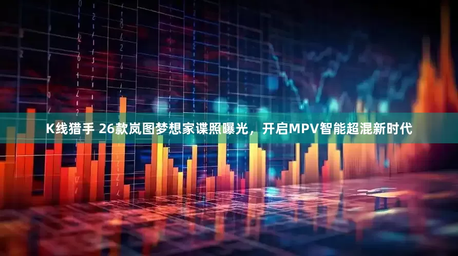 K线猎手 26款岚图梦想家谍照曝光，开启MPV智能超混新时代