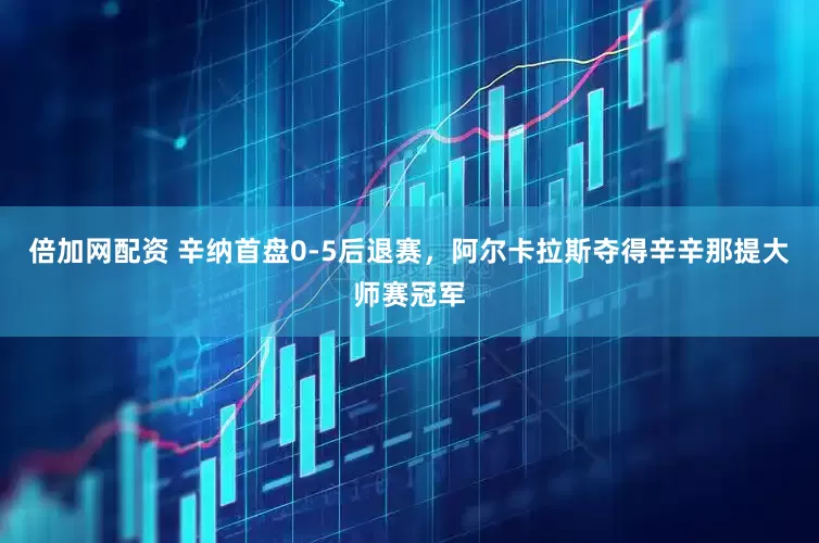 倍加网配资 辛纳首盘0-5后退赛，阿尔卡拉斯夺得辛辛那提大师赛冠军