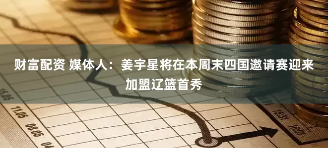 财富配资 媒体人：姜宇星将在本周末四国邀请赛迎来加盟辽篮首秀