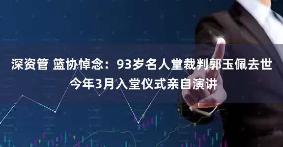 深资管 篮协悼念：93岁名人堂裁判郭玉佩去世 今年3月入堂仪式亲自演讲