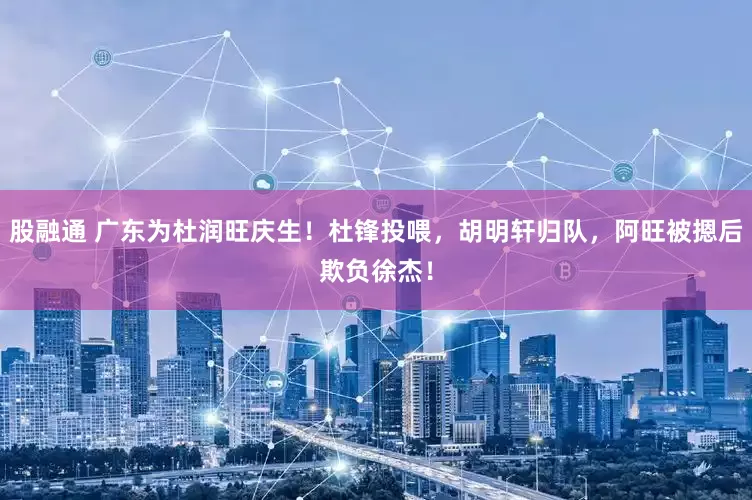 股融通 广东为杜润旺庆生！杜锋投喂，胡明轩归队，阿旺被摁后欺负徐杰！