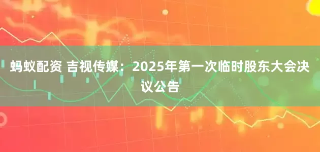 蚂蚁配资 吉视传媒：2025年第一次临时股东大会决议公告